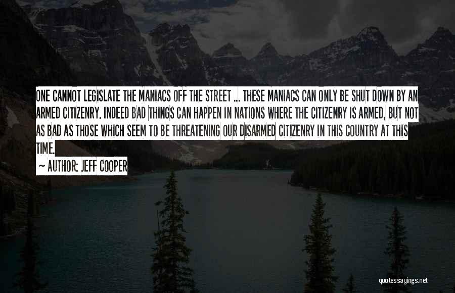 Jeff Cooper Quotes: One Cannot Legislate The Maniacs Off The Street ... These Maniacs Can Only Be Shut Down By An Armed Citizenry.