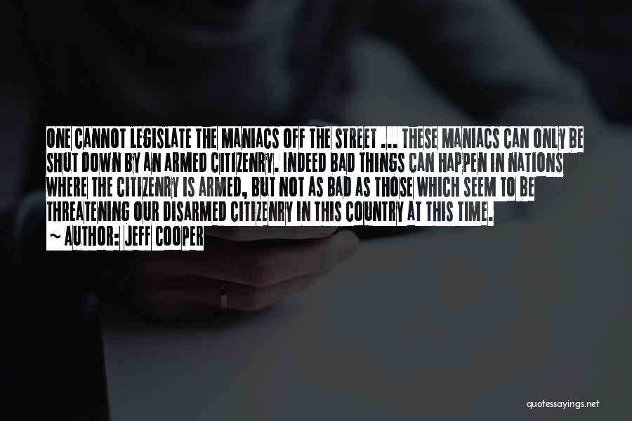 Jeff Cooper Quotes: One Cannot Legislate The Maniacs Off The Street ... These Maniacs Can Only Be Shut Down By An Armed Citizenry.