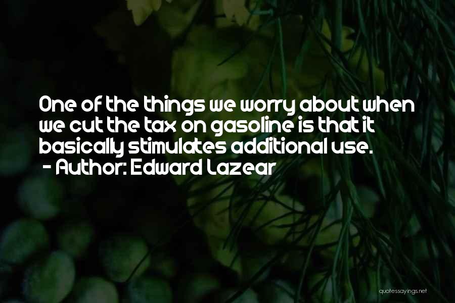 Edward Lazear Quotes: One Of The Things We Worry About When We Cut The Tax On Gasoline Is That It Basically Stimulates Additional