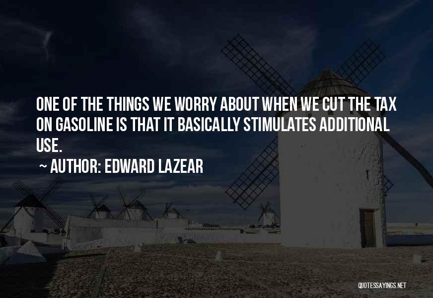 Edward Lazear Quotes: One Of The Things We Worry About When We Cut The Tax On Gasoline Is That It Basically Stimulates Additional