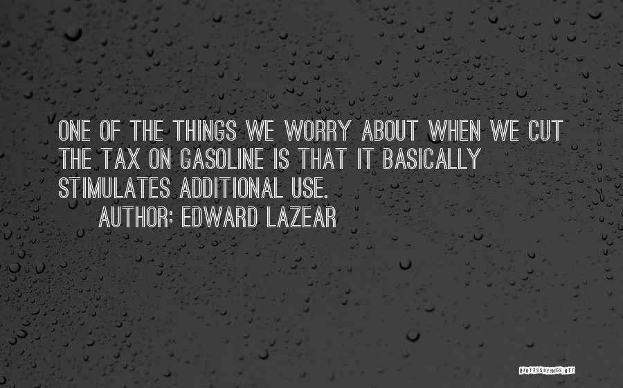 Edward Lazear Quotes: One Of The Things We Worry About When We Cut The Tax On Gasoline Is That It Basically Stimulates Additional