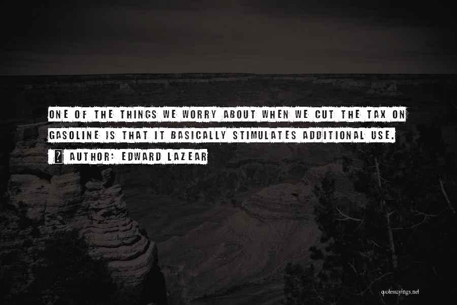 Edward Lazear Quotes: One Of The Things We Worry About When We Cut The Tax On Gasoline Is That It Basically Stimulates Additional