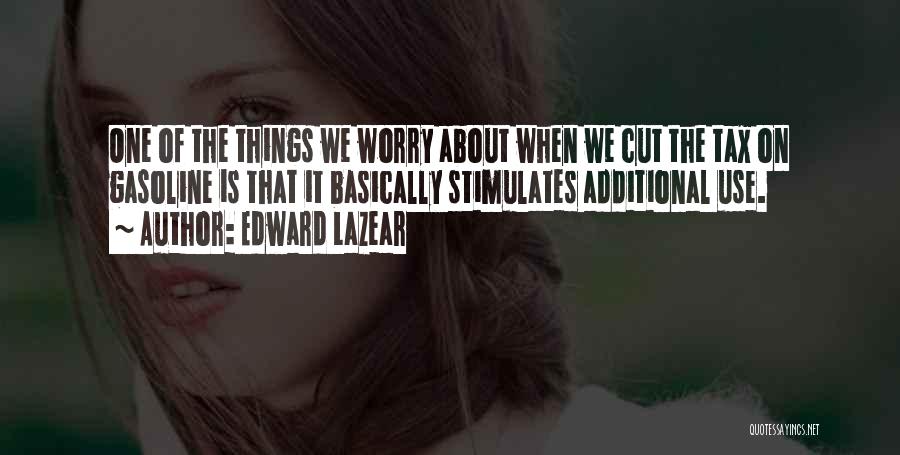 Edward Lazear Quotes: One Of The Things We Worry About When We Cut The Tax On Gasoline Is That It Basically Stimulates Additional