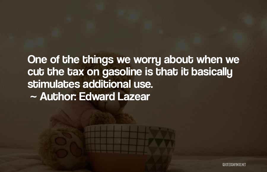 Edward Lazear Quotes: One Of The Things We Worry About When We Cut The Tax On Gasoline Is That It Basically Stimulates Additional