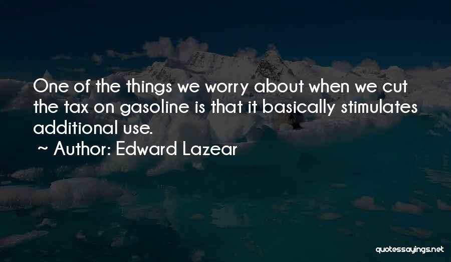 Edward Lazear Quotes: One Of The Things We Worry About When We Cut The Tax On Gasoline Is That It Basically Stimulates Additional