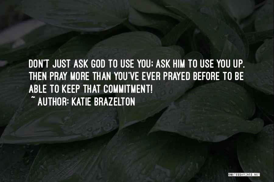 Katie Brazelton Quotes: Don't Just Ask God To Use You; Ask Him To Use You Up. Then Pray More Than You've Ever Prayed