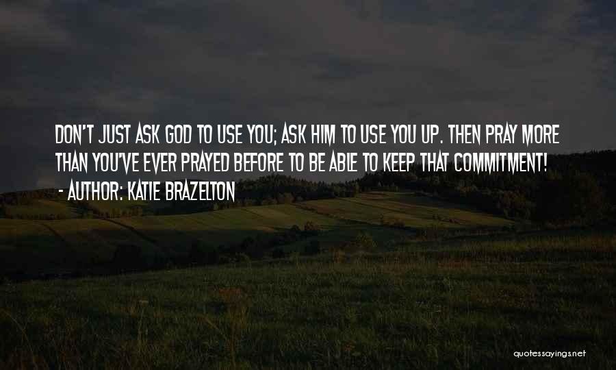 Katie Brazelton Quotes: Don't Just Ask God To Use You; Ask Him To Use You Up. Then Pray More Than You've Ever Prayed