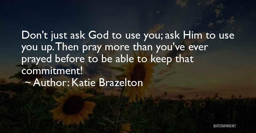 Katie Brazelton Quotes: Don't Just Ask God To Use You; Ask Him To Use You Up. Then Pray More Than You've Ever Prayed