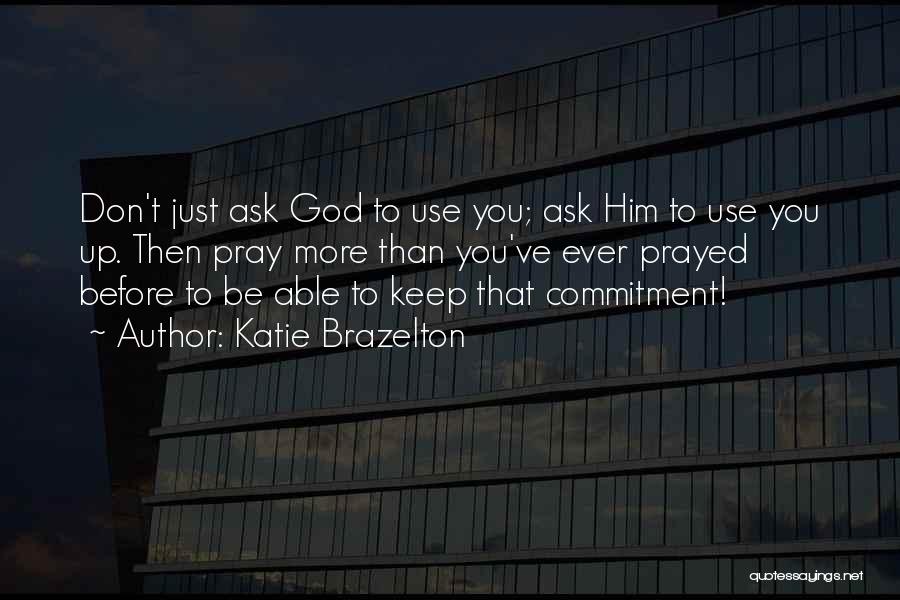 Katie Brazelton Quotes: Don't Just Ask God To Use You; Ask Him To Use You Up. Then Pray More Than You've Ever Prayed