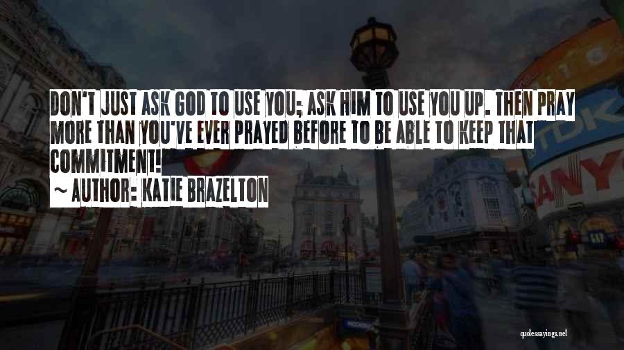 Katie Brazelton Quotes: Don't Just Ask God To Use You; Ask Him To Use You Up. Then Pray More Than You've Ever Prayed