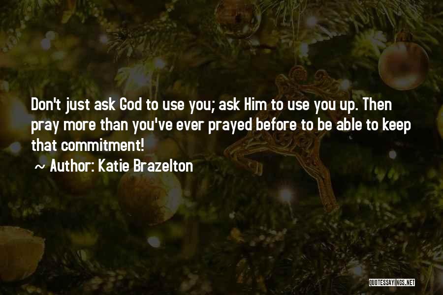 Katie Brazelton Quotes: Don't Just Ask God To Use You; Ask Him To Use You Up. Then Pray More Than You've Ever Prayed