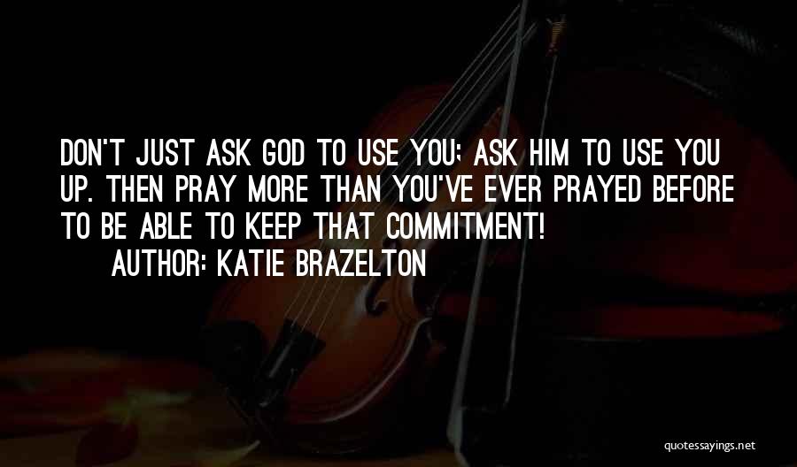 Katie Brazelton Quotes: Don't Just Ask God To Use You; Ask Him To Use You Up. Then Pray More Than You've Ever Prayed