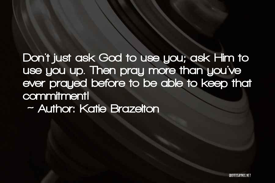 Katie Brazelton Quotes: Don't Just Ask God To Use You; Ask Him To Use You Up. Then Pray More Than You've Ever Prayed