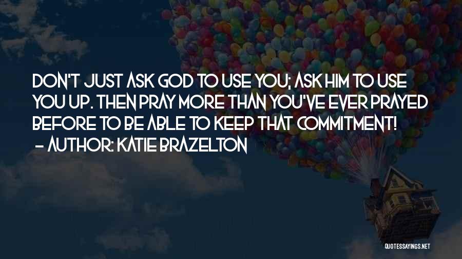 Katie Brazelton Quotes: Don't Just Ask God To Use You; Ask Him To Use You Up. Then Pray More Than You've Ever Prayed