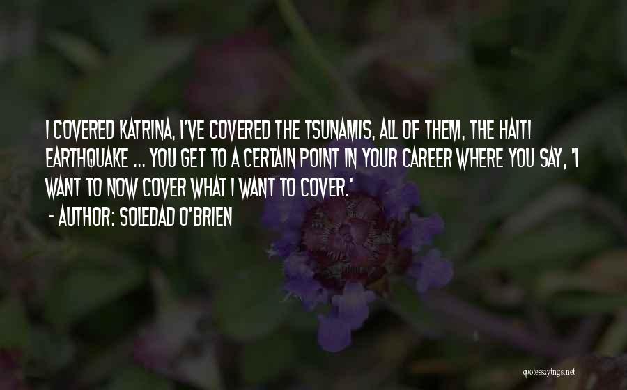 Soledad O'Brien Quotes: I Covered Katrina, I've Covered The Tsunamis, All Of Them, The Haiti Earthquake ... You Get To A Certain Point