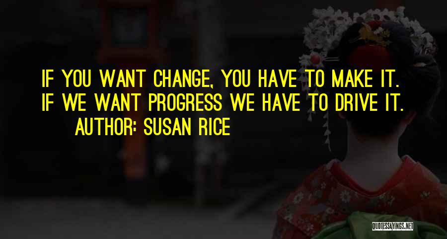 Susan Rice Quotes: If You Want Change, You Have To Make It. If We Want Progress We Have To Drive It.