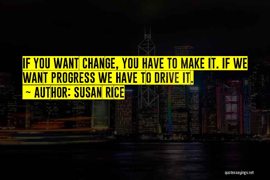 Susan Rice Quotes: If You Want Change, You Have To Make It. If We Want Progress We Have To Drive It.