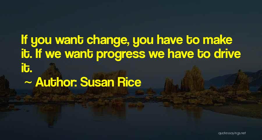 Susan Rice Quotes: If You Want Change, You Have To Make It. If We Want Progress We Have To Drive It.
