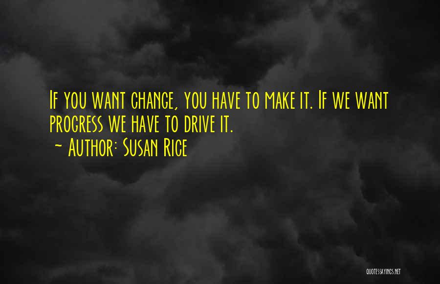 Susan Rice Quotes: If You Want Change, You Have To Make It. If We Want Progress We Have To Drive It.