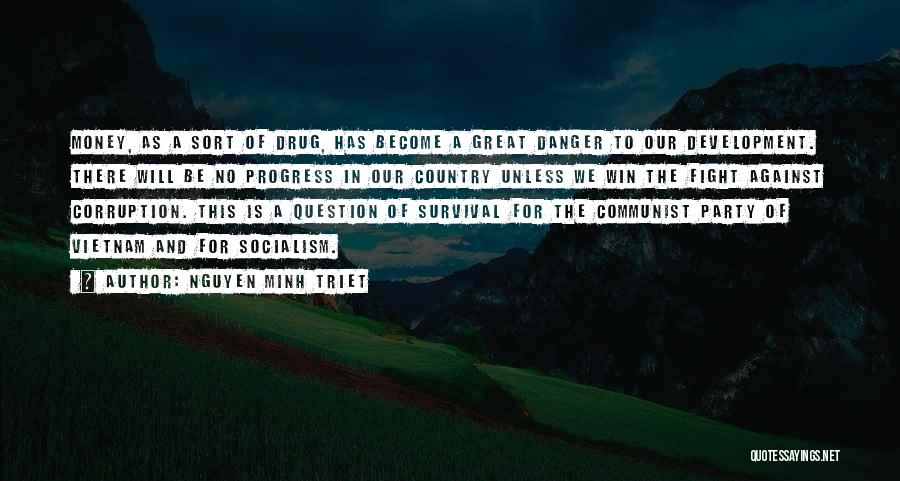 Nguyen Minh Triet Quotes: Money, As A Sort Of Drug, Has Become A Great Danger To Our Development. There Will Be No Progress In