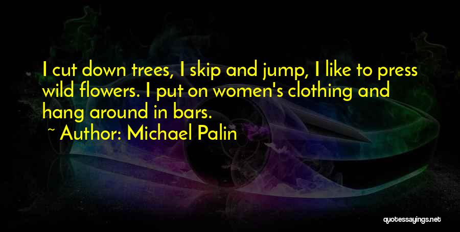 Michael Palin Quotes: I Cut Down Trees, I Skip And Jump, I Like To Press Wild Flowers. I Put On Women's Clothing And