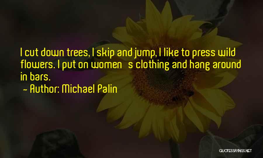 Michael Palin Quotes: I Cut Down Trees, I Skip And Jump, I Like To Press Wild Flowers. I Put On Women's Clothing And