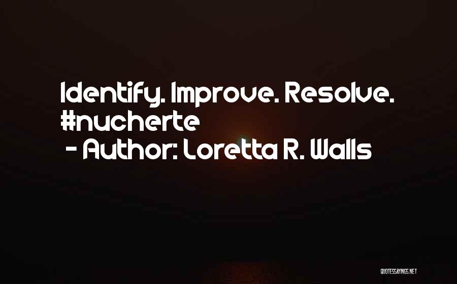 Loretta R. Walls Quotes: Identify. Improve. Resolve. #nucherte