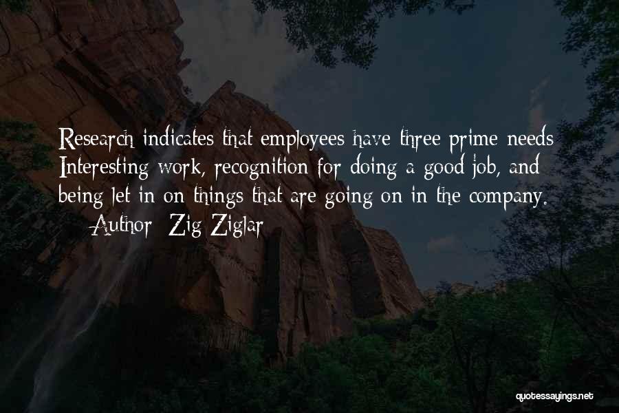 Zig Ziglar Quotes: Research Indicates That Employees Have Three Prime Needs: Interesting Work, Recognition For Doing A Good Job, And Being Let In