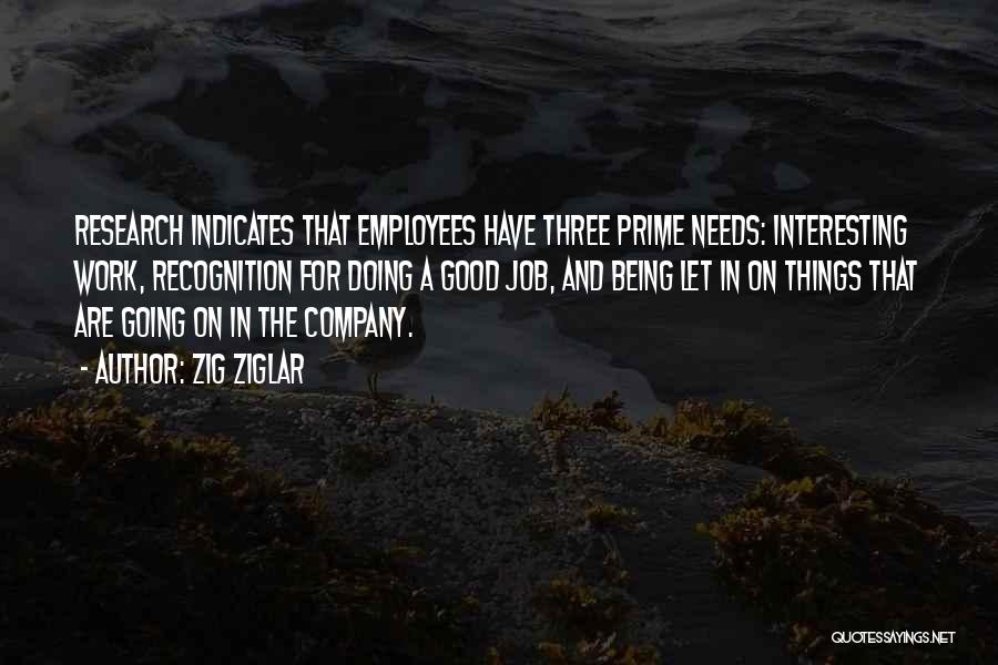 Zig Ziglar Quotes: Research Indicates That Employees Have Three Prime Needs: Interesting Work, Recognition For Doing A Good Job, And Being Let In