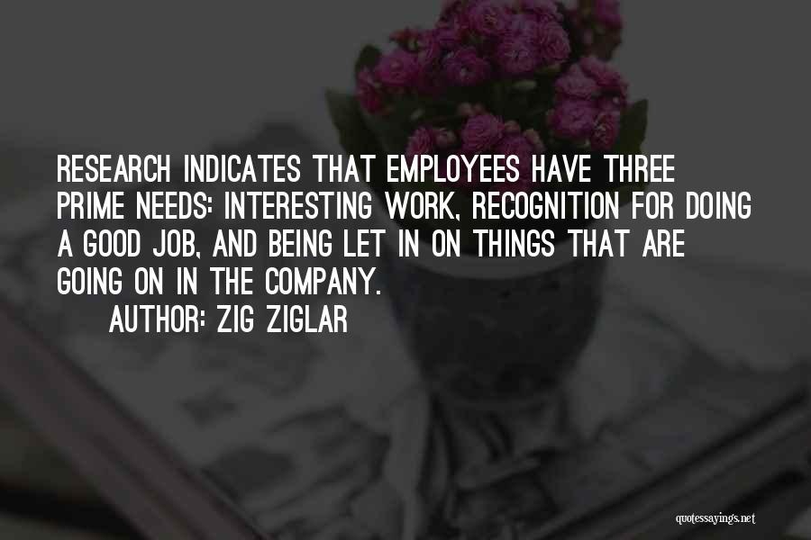 Zig Ziglar Quotes: Research Indicates That Employees Have Three Prime Needs: Interesting Work, Recognition For Doing A Good Job, And Being Let In