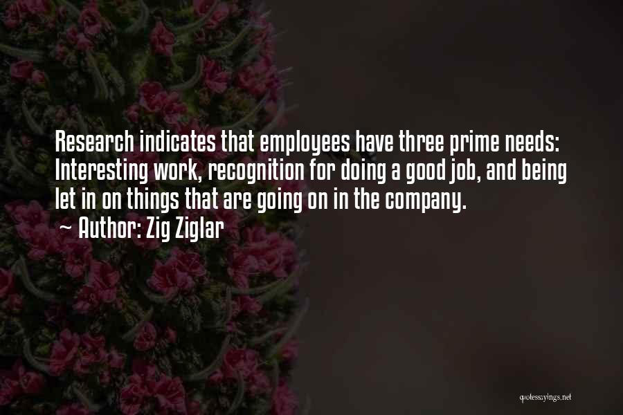 Zig Ziglar Quotes: Research Indicates That Employees Have Three Prime Needs: Interesting Work, Recognition For Doing A Good Job, And Being Let In