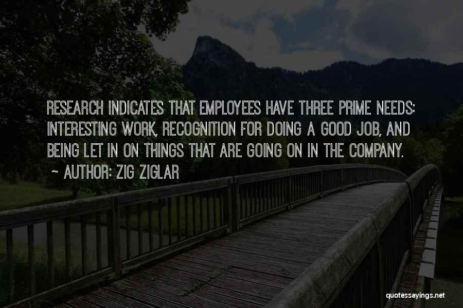 Zig Ziglar Quotes: Research Indicates That Employees Have Three Prime Needs: Interesting Work, Recognition For Doing A Good Job, And Being Let In