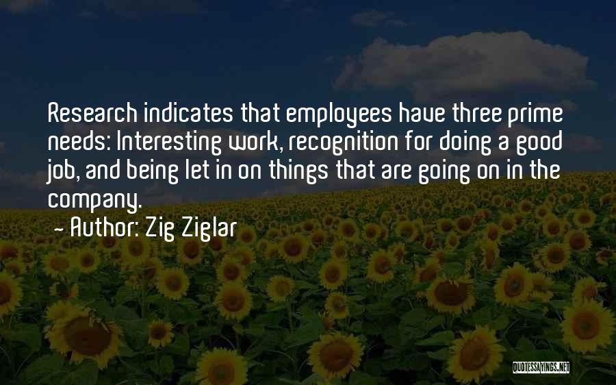 Zig Ziglar Quotes: Research Indicates That Employees Have Three Prime Needs: Interesting Work, Recognition For Doing A Good Job, And Being Let In
