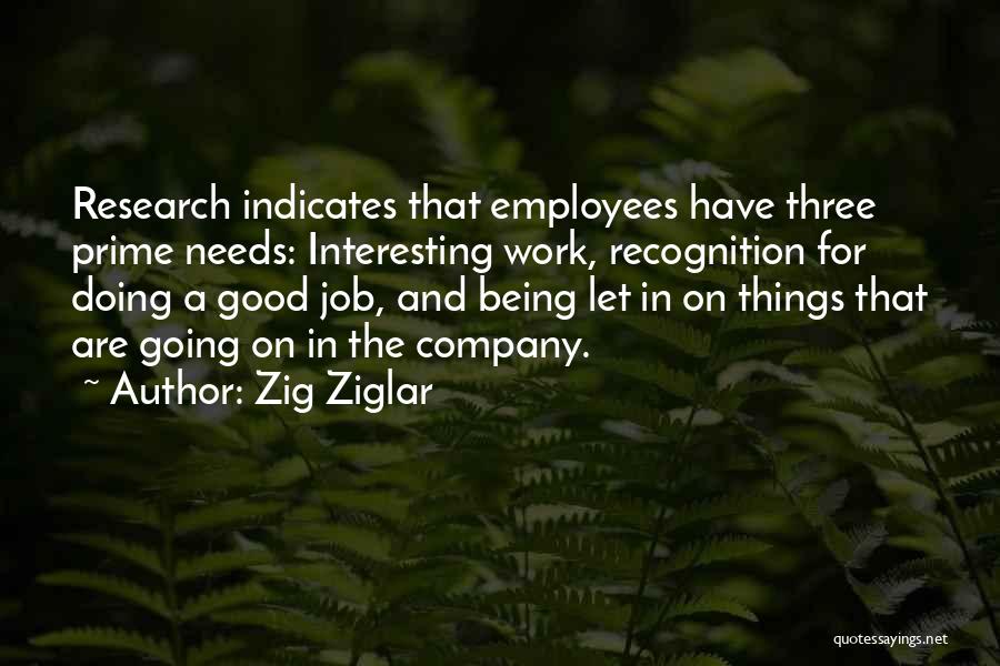 Zig Ziglar Quotes: Research Indicates That Employees Have Three Prime Needs: Interesting Work, Recognition For Doing A Good Job, And Being Let In