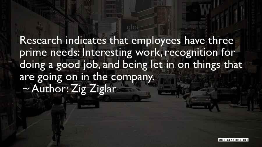 Zig Ziglar Quotes: Research Indicates That Employees Have Three Prime Needs: Interesting Work, Recognition For Doing A Good Job, And Being Let In
