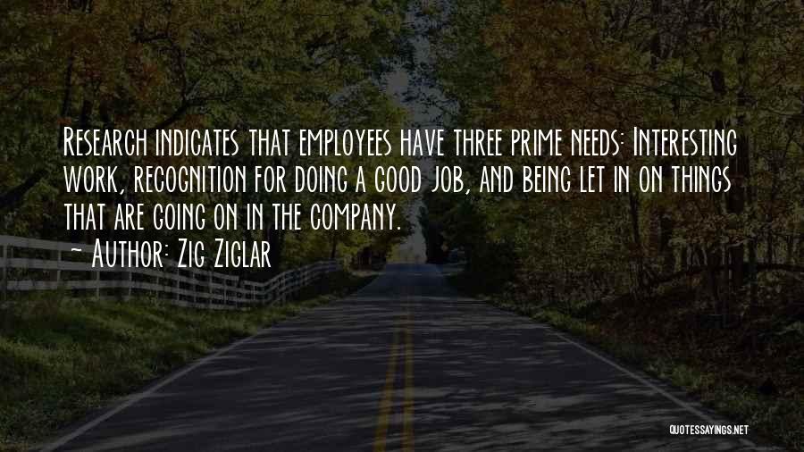 Zig Ziglar Quotes: Research Indicates That Employees Have Three Prime Needs: Interesting Work, Recognition For Doing A Good Job, And Being Let In