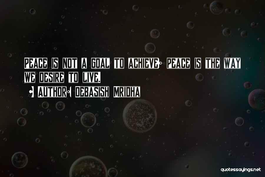 Debasish Mridha Quotes: Peace Is Not A Goal To Achieve; Peace Is The Way We Desire To Live.