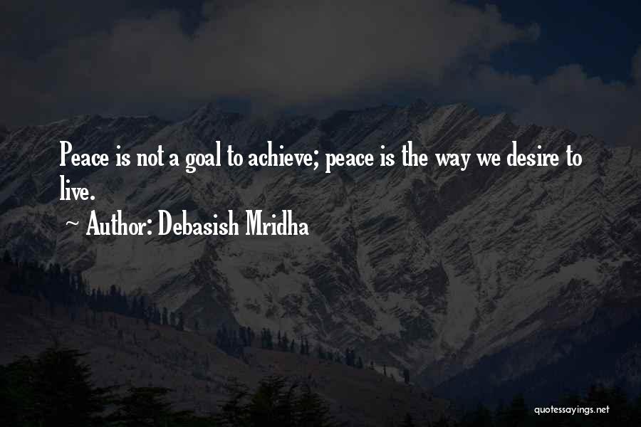 Debasish Mridha Quotes: Peace Is Not A Goal To Achieve; Peace Is The Way We Desire To Live.