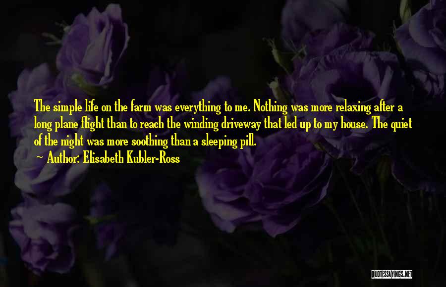 Elisabeth Kubler-Ross Quotes: The Simple Life On The Farm Was Everything To Me. Nothing Was More Relaxing After A Long Plane Flight Than