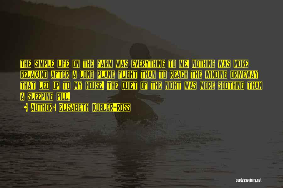 Elisabeth Kubler-Ross Quotes: The Simple Life On The Farm Was Everything To Me. Nothing Was More Relaxing After A Long Plane Flight Than