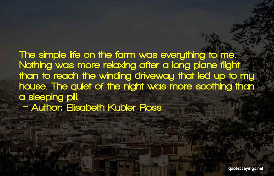 Elisabeth Kubler-Ross Quotes: The Simple Life On The Farm Was Everything To Me. Nothing Was More Relaxing After A Long Plane Flight Than