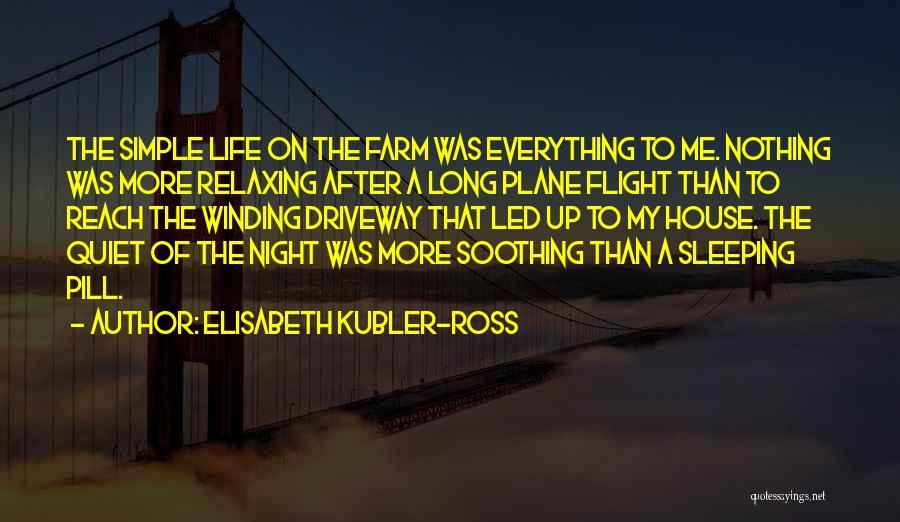 Elisabeth Kubler-Ross Quotes: The Simple Life On The Farm Was Everything To Me. Nothing Was More Relaxing After A Long Plane Flight Than