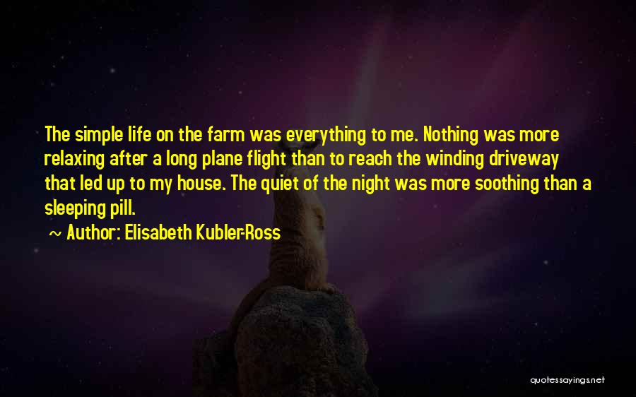 Elisabeth Kubler-Ross Quotes: The Simple Life On The Farm Was Everything To Me. Nothing Was More Relaxing After A Long Plane Flight Than