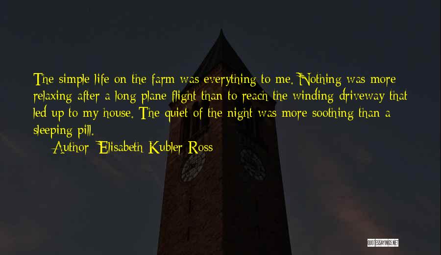 Elisabeth Kubler-Ross Quotes: The Simple Life On The Farm Was Everything To Me. Nothing Was More Relaxing After A Long Plane Flight Than