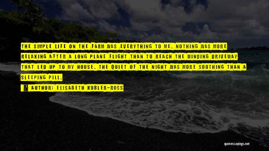 Elisabeth Kubler-Ross Quotes: The Simple Life On The Farm Was Everything To Me. Nothing Was More Relaxing After A Long Plane Flight Than