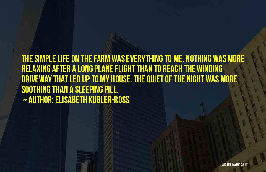 Elisabeth Kubler-Ross Quotes: The Simple Life On The Farm Was Everything To Me. Nothing Was More Relaxing After A Long Plane Flight Than