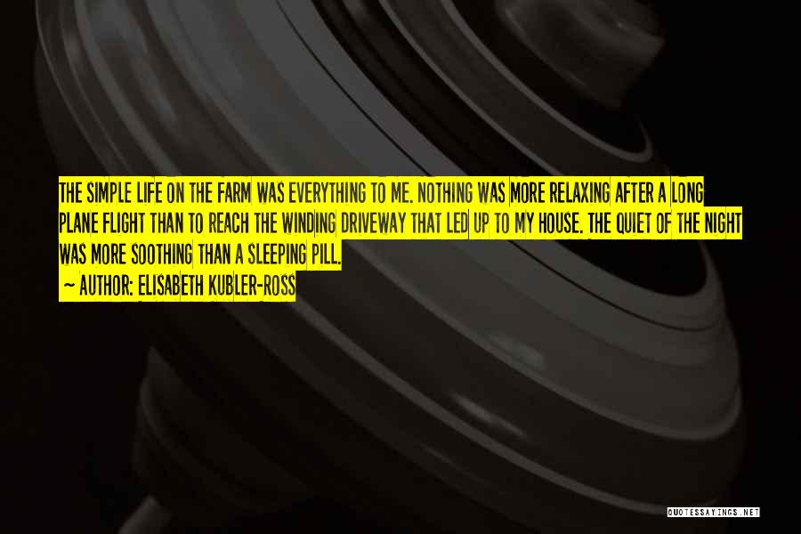 Elisabeth Kubler-Ross Quotes: The Simple Life On The Farm Was Everything To Me. Nothing Was More Relaxing After A Long Plane Flight Than