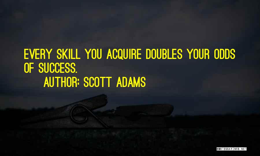 Scott Adams Quotes: Every Skill You Acquire Doubles Your Odds Of Success.