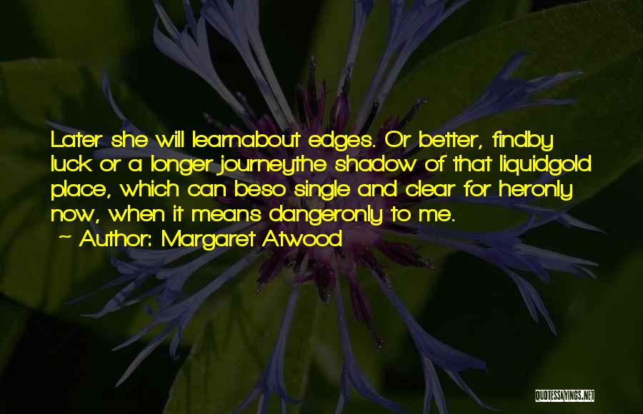 Margaret Atwood Quotes: Later She Will Learnabout Edges. Or Better, Findby Luck Or A Longer Journeythe Shadow Of That Liquidgold Place, Which Can