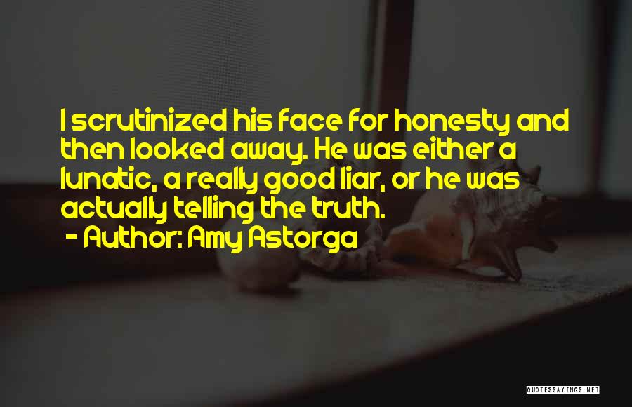 Amy Astorga Quotes: I Scrutinized His Face For Honesty And Then Looked Away. He Was Either A Lunatic, A Really Good Liar, Or